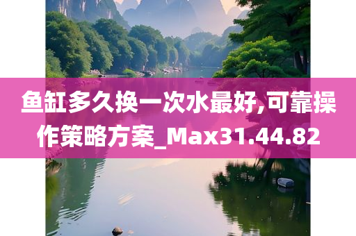 鱼缸多久换一次水最好,可靠操作策略方案_Max31.44.82