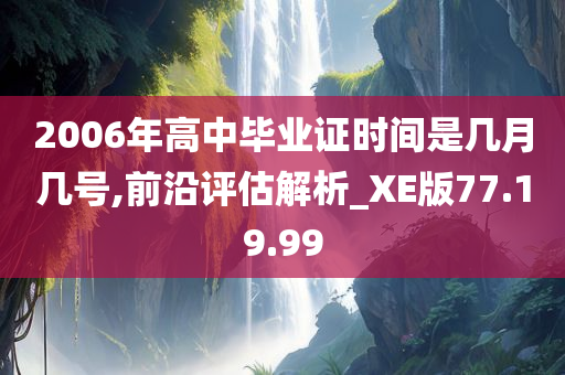 2006年高中毕业证时间是几月几号,前沿评估解析_XE版77.19.99