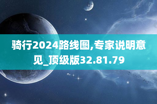 骑行2024路线图,专家说明意见_顶级版32.81.79