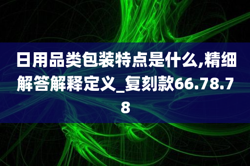 日用品类包装特点是什么,精细解答解释定义_复刻款66.78.78