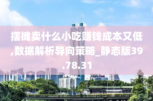 摆摊卖什么小吃赚钱成本又低,数据解析导向策略_静态版39.78.31