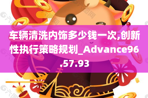 车辆清洗内饰多少钱一次,创新性执行策略规划_Advance96.57.93