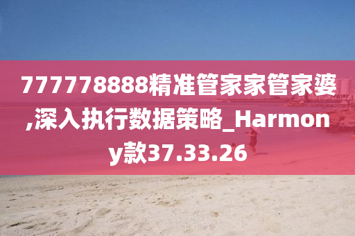 777778888精准管家家管家婆,深入执行数据策略_Harmony款37.33.26