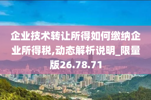 企业技术转让所得如何缴纳企业所得税,动态解析说明_限量版26.78.71