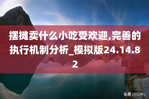 摆摊卖什么小吃受欢迎,完善的执行机制分析_模拟版24.14.82