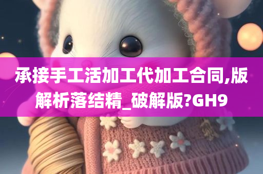 承接手工活加工代加工合同,版解析落结精_破解版?GH9