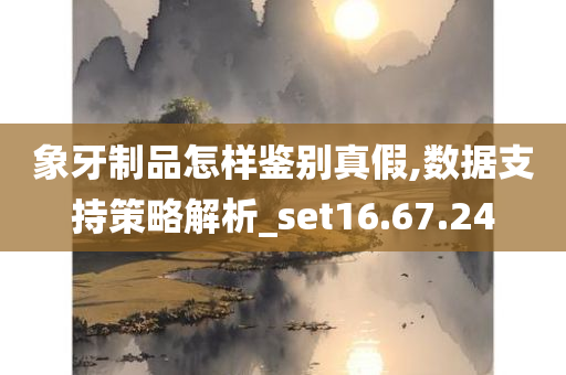 象牙制品怎样鉴别真假,数据支持策略解析_set16.67.24