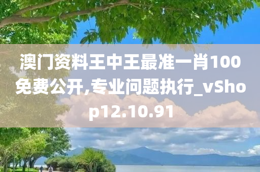 澳门资料王中王最准一肖100免费公开,专业问题执行_vShop12.10.91