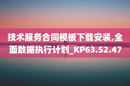 技术服务合同模板下载安装,全面数据执行计划_KP63.52.47