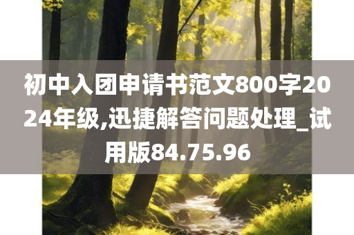 初中入团申请书范文800字2024年级,迅捷解答问题处理_试用版84.75.96