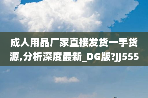 成人用品厂家直接发货一手货源,分析深度最新_DG版?JJ555