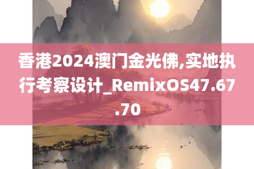 香港2024澳门金光佛,实地执行考察设计_RemixOS47.67.70