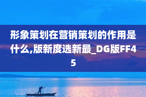 形象策划在营销策划的作用是什么,版新度选新最_DG版FF45