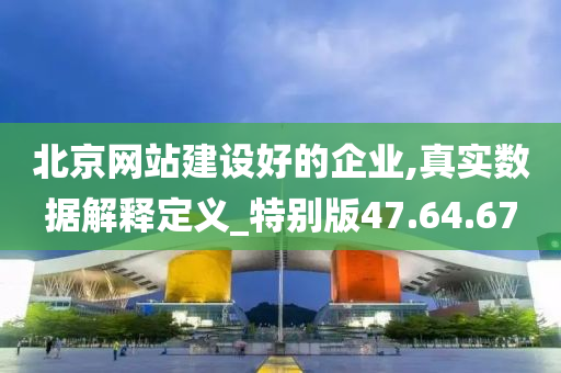 北京网站建设好的企业,真实数据解释定义_特别版47.64.67