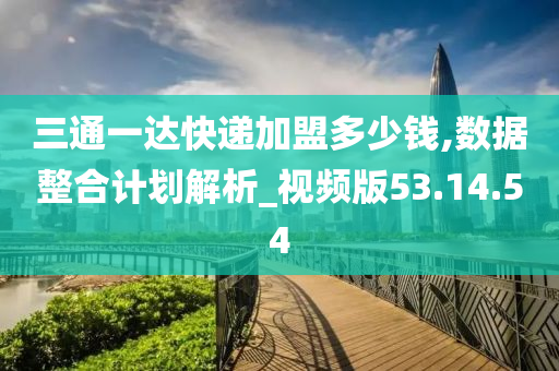 三通一达快递加盟多少钱,数据整合计划解析_视频版53.14.54