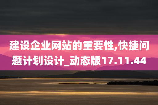 建设企业网站的重要性,快捷问题计划设计_动态版17.11.44