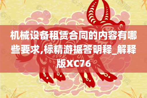 机械设备租赁合同的内容有哪些要求,标精游据答明释_解释版XC76