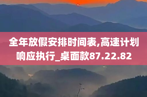 全年放假安排时间表,高速计划响应执行_桌面款87.22.82