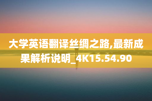 大学英语翻译丝绸之路,最新成果解析说明_4K15.54.90