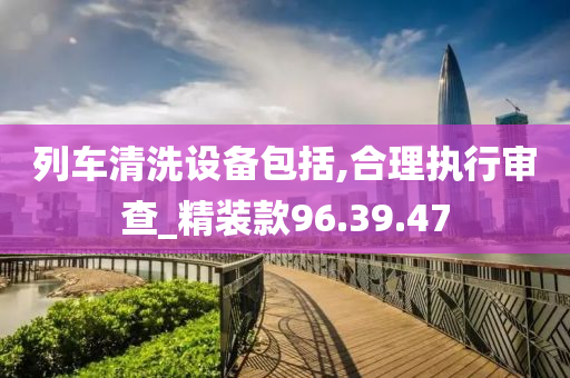 列车清洗设备包括,合理执行审查_精装款96.39.47