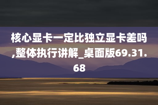 核心显卡一定比独立显卡差吗,整体执行讲解_桌面版69.31.68