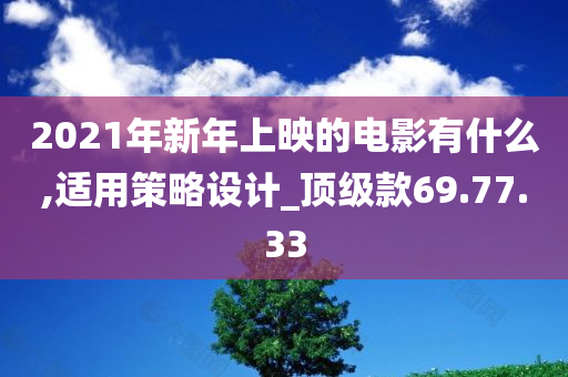 2021年新年上映的电影有什么,适用策略设计_顶级款69.77.33