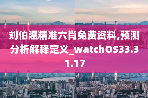 刘伯温精准六肖免费资料,预测分析解释定义_watchOS33.31.17