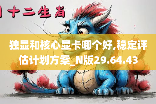 独显和核心显卡哪个好,稳定评估计划方案_N版29.64.43