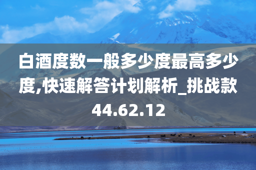 白酒度数一般多少度最高多少度,快速解答计划解析_挑战款44.62.12