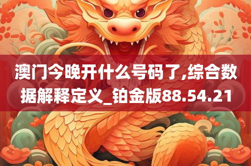 澳门今晚开什么号码了,综合数据解释定义_铂金版88.54.21