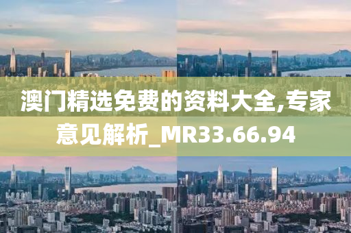 澳门精选免费的资料大全,专家意见解析_MR33.66.94