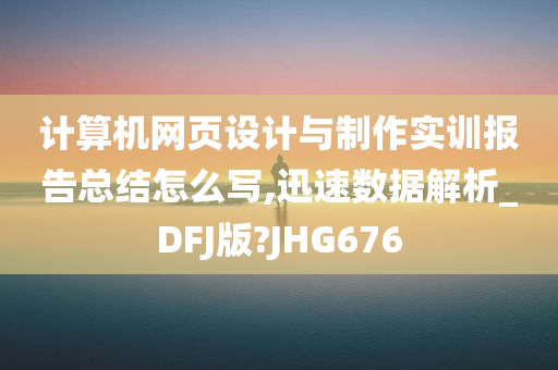 计算机网页设计与制作实训报告总结怎么写,迅速数据解析_DFJ版?JHG676