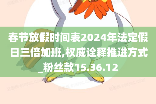 春节放假时间表2024年法定假日三倍加班,权威诠释推进方式_粉丝款15.36.12