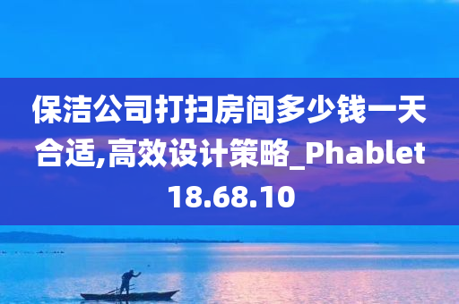 保洁公司打扫房间多少钱一天合适,高效设计策略_Phablet18.68.10