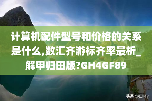 计算机配件型号和价格的关系是什么,数汇齐游标齐率最析_解甲归田版?GH4GF89