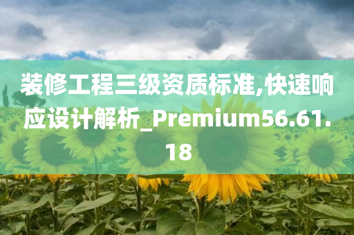 装修工程三级资质标准,快速响应设计解析_Premium56.61.18