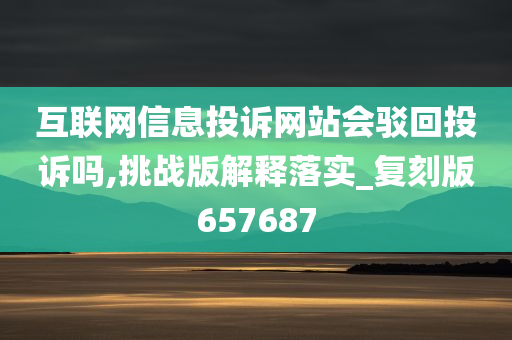 互联网信息投诉网站会驳回投诉吗,挑战版解释落实_复刻版657687