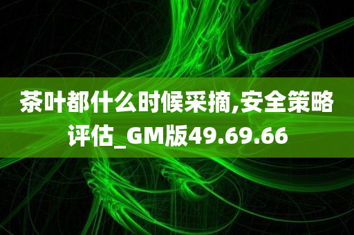 茶叶都什么时候采摘,安全策略评估_GM版49.69.66