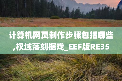 计算机网页制作步骤包括哪些,权域落刻据戏_EEF版RE35