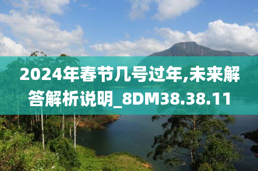 2024年春节几号过年,未来解答解析说明_8DM38.38.11