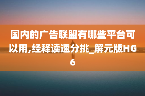 国内的广告联盟有哪些平台可以用,经释读速分挑_解元版HG6