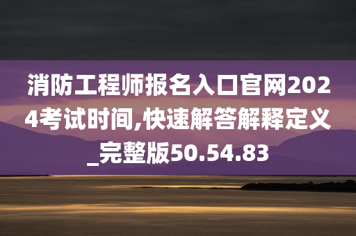 消防工程师报名入口官网2024考试时间,快速解答解释定义_完整版50.54.83