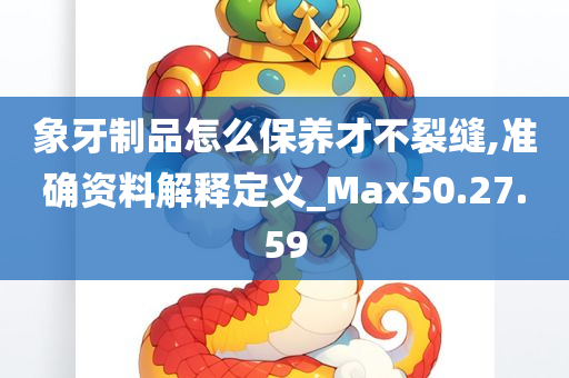 象牙制品怎么保养才不裂缝,准确资料解释定义_Max50.27.59