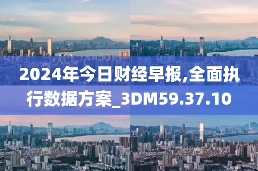 2024年今日财经早报,全面执行数据方案_3DM59.37.10