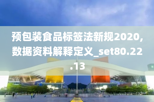 预包装食品标签法新规2020,数据资料解释定义_set80.22.13