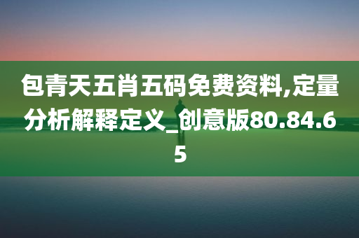 包青天五肖五码免费资料,定量分析解释定义_创意版80.84.65