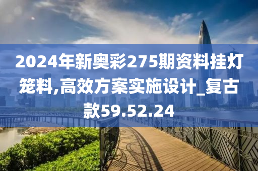 2024年新奥彩275期资料挂灯笼料,高效方案实施设计_复古款59.52.24