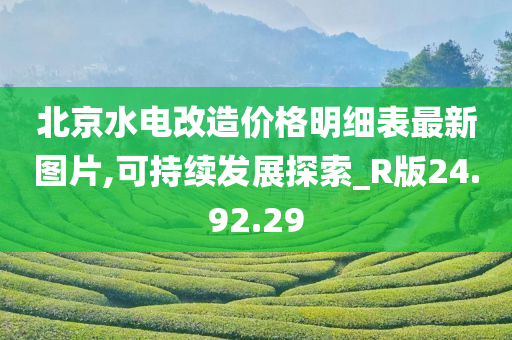 北京水电改造价格明细表最新图片,可持续发展探索_R版24.92.29