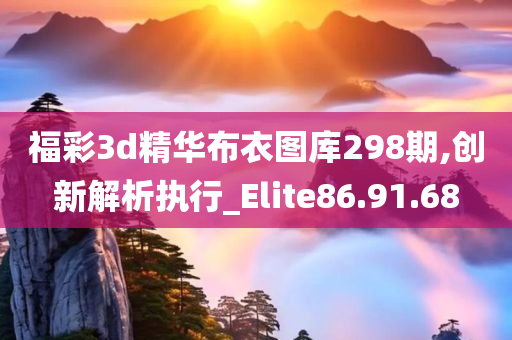 福彩3d精华布衣图库298期,创新解析执行_Elite86.91.68