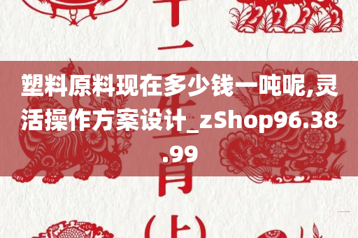 塑料原料现在多少钱一吨呢,灵活操作方案设计_zShop96.38.99